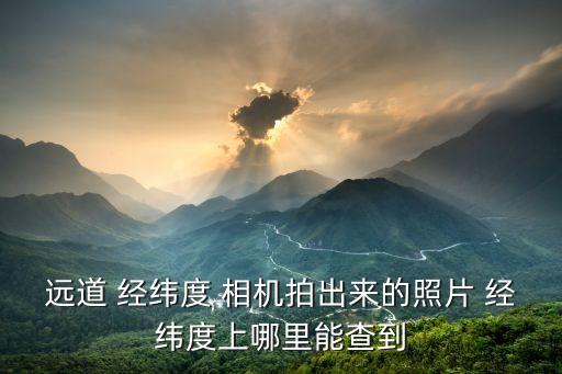 經(jīng)緯度相機(jī),道經(jīng)緯相機(jī)推出專業(yè)現(xiàn)場照片水印相機(jī)...